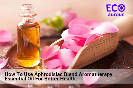 How To Use Aphrodisiac Blend Aromatherapy Essential Oil For Better Health